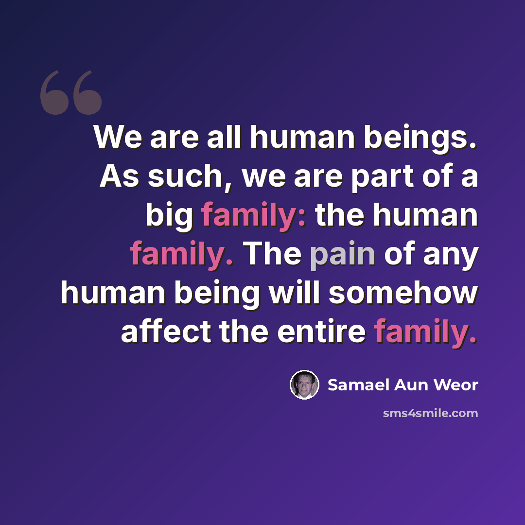 “We are all human beings. As such, we are part of a big family: the human family. The pain of any human being will somehow affect the entire family.” quote by Samael Aun Weor