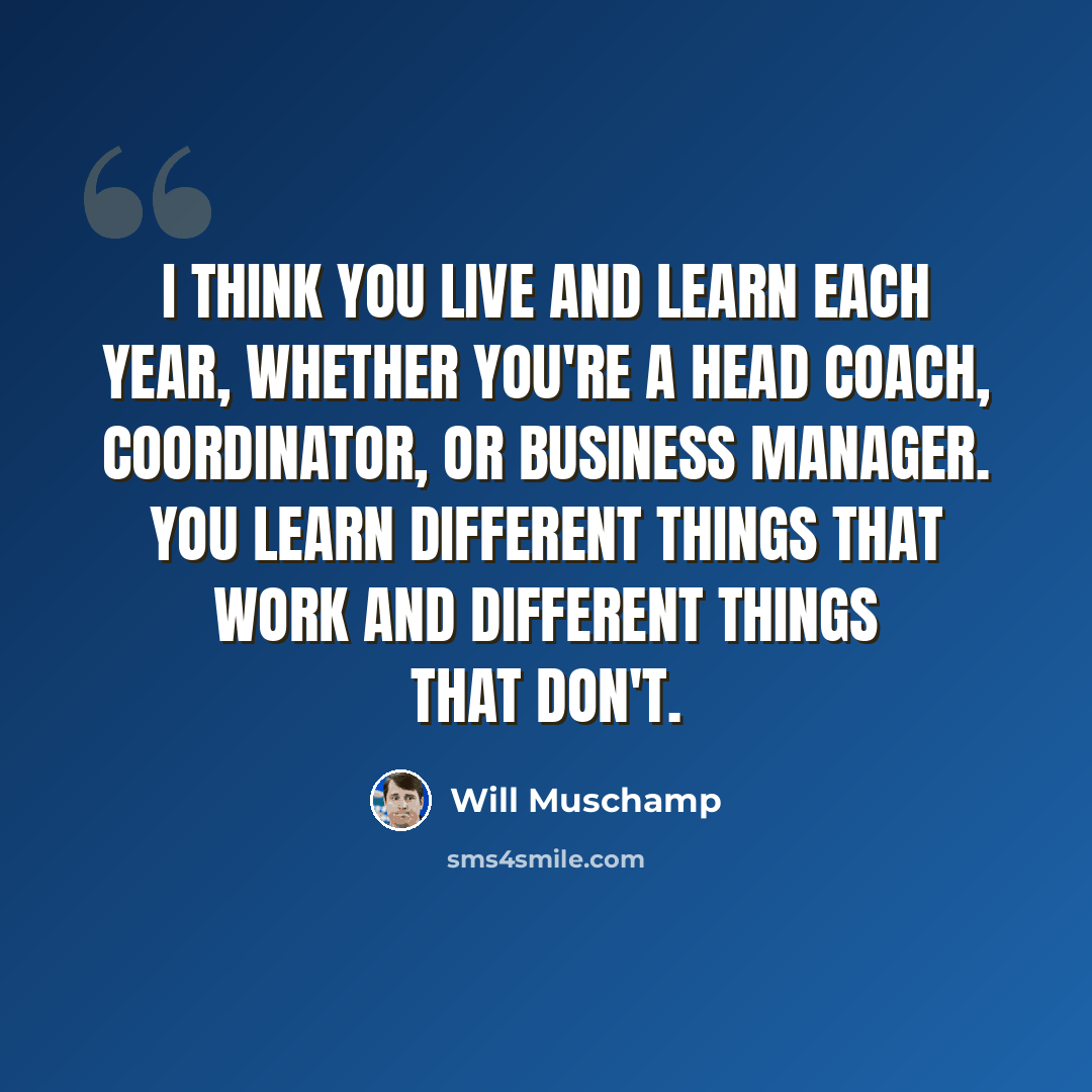 “I think you live and learn each year, whether you're a head coach, coordinator, or business manager. You learn different things that work and different things that don't.” quote by Will Muschamp