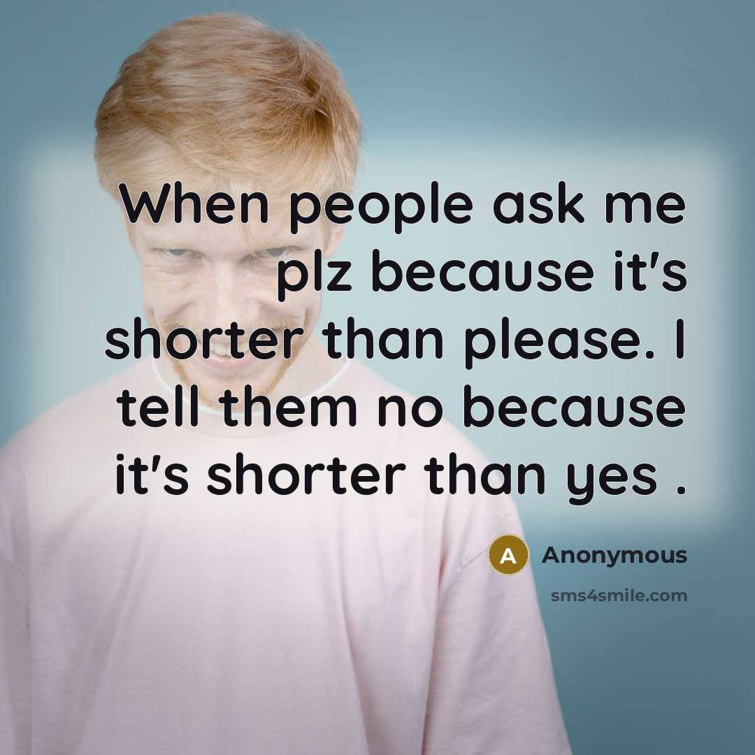 “When people ask me plz because it's shorter than please. I tell them no because it's shorter than yes .” quote by Anonymous