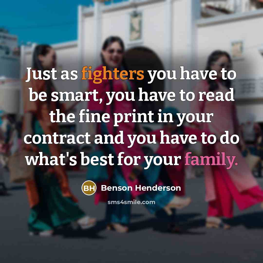 “Just as fighters you have to be smart, you have to read the fine print in your contract and you have to do what's best for your family.” quote by Benson Henderson
