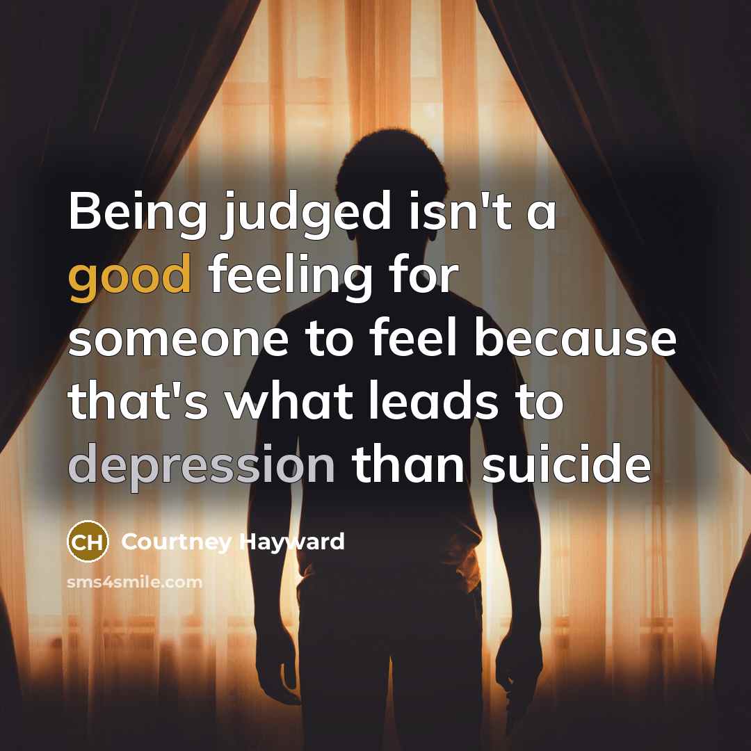 “Being judged isn't a good feeling for someone to feel because that's what leads to depression than suicide” quote by Courtney Hayward
