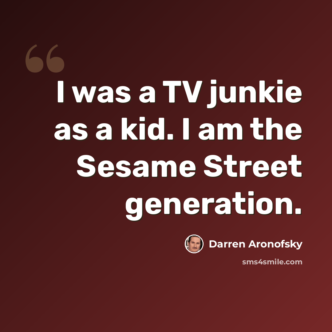 “I was a TV junkie as a kid. I am the Sesame Street generation.” quote by Darren Aronofsky