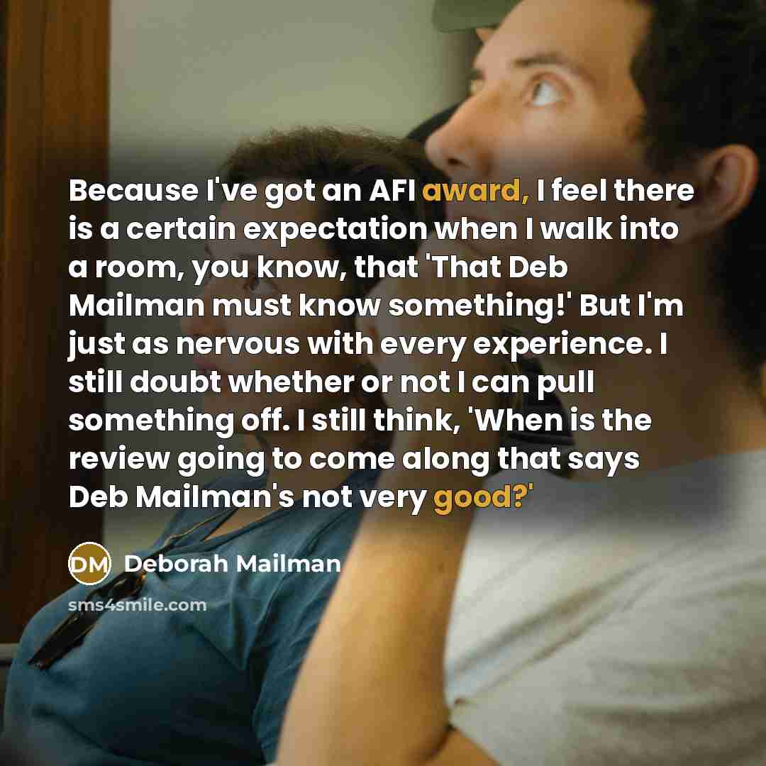“Because I've got an AFI award, I feel there is a certain expectation when I walk into a room, you know, that 'That Deb Mailman must know something!' But I'm just as nervous with every experience. I still doubt whether or not I can pull something off. I still think, 'When is the review going to…” quote by Deborah Mailman