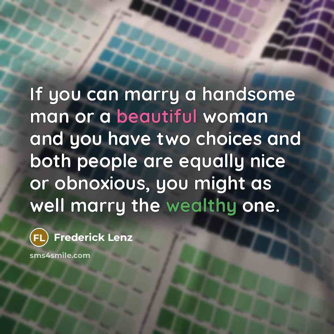 “If you can marry a handsome man or a beautiful woman and you have two choices and both people are equally nice or obnoxious, you might as well marry the wealthy one.” quote by Frederick Lenz