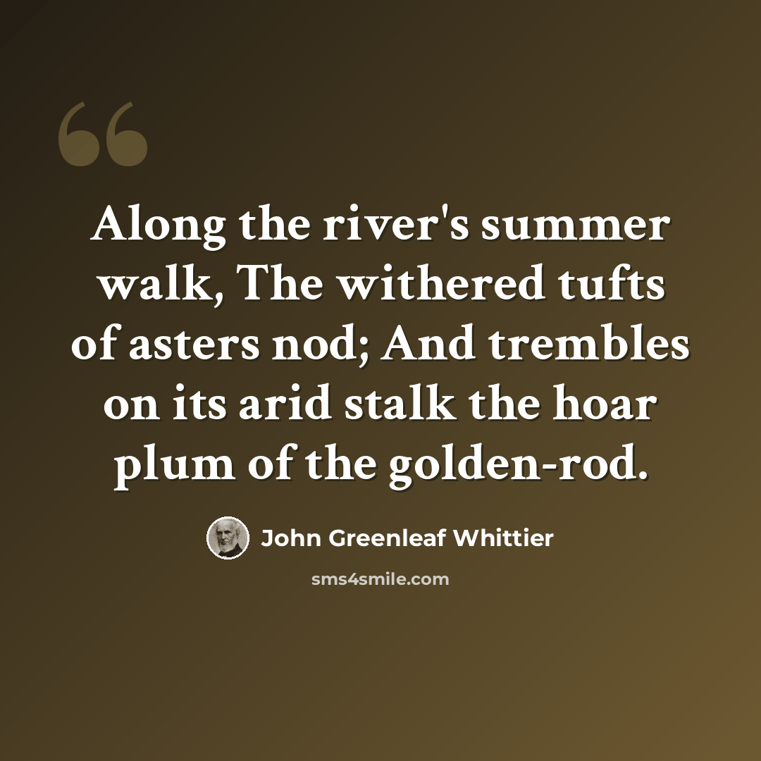 “Along the river's summer walk, The withered tufts of asters nod; And trembles on its arid stalk the hoar plum of the golden-rod.” quote by John Greenleaf Whittier