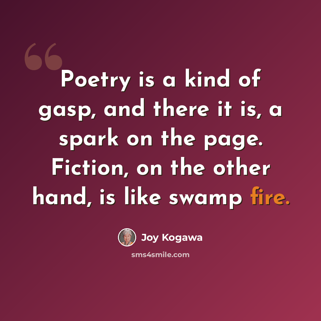 “Poetry is a kind of gasp, and there it is, a spark on the page. Fiction, on the other hand, is like swamp fire.” quote by Joy Kogawa