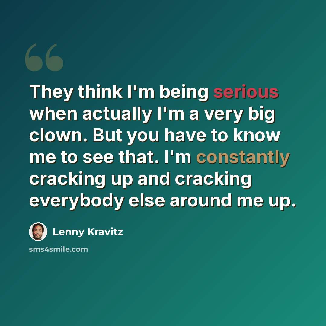 “They think I'm being serious when actually I'm a very big clown. But you have to know me to see that. I'm constantly cracking up and cracking everybody else around me up.” quote by Lenny Kravitz