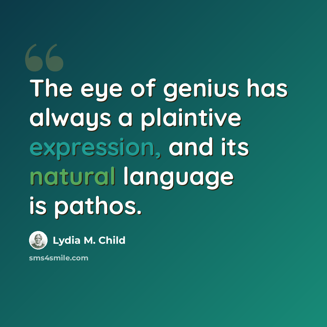 “The eye of genius has always a plaintive expression, and its natural language is pathos.” quote by Lydia M. Child