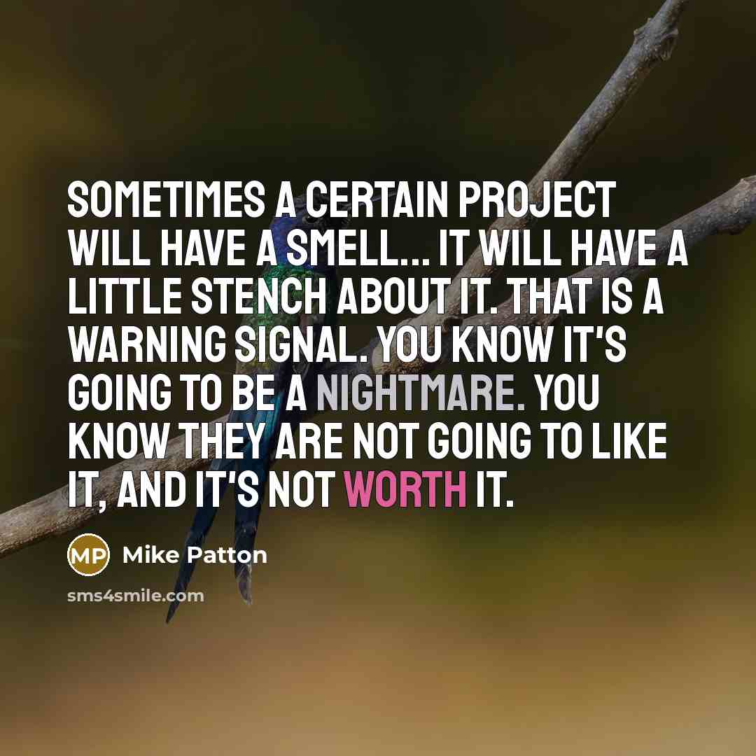 “Sometimes a certain project will have a smell... It will have a little stench about it. That is a warning signal. You know it's going to be a nightmare. You know they are not going to like it, and it's not worth it.” quote by Mike Patton