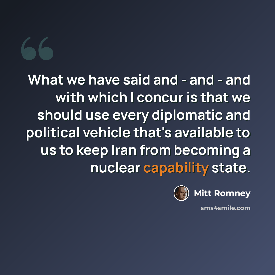 “What we have said and - and - and with which I concur is that we should use every diplomatic and political vehicle that's available to us to keep Iran from becoming a nuclear capability state.” quote by Mitt Romney