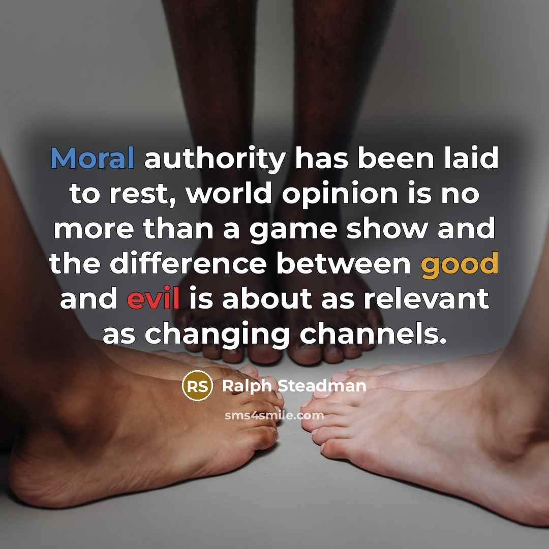 “Moral authority has been laid to rest, world opinion is no more than a game show and the difference between good and evil is about as relevant as changing channels.” quote by Ralph Steadman