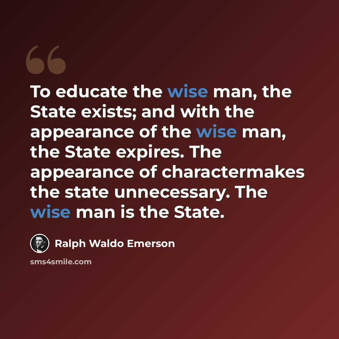 “To educate the wise man, the State exists; and with the appearance of the wise man, the State expires. The appearance of charactermakes the state unnecessary. The wise man is the State.” quote by Ralph Waldo Emerson