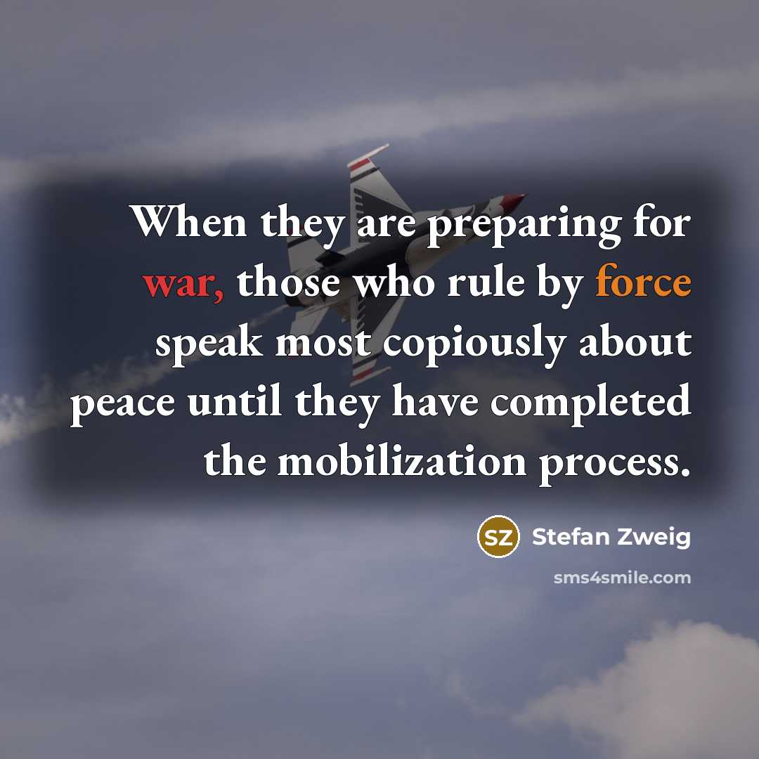 “When they are preparing for war, those who rule by force speak most copiously about peace until they have completed the mobilization process.” quote by Stefan Zweig
