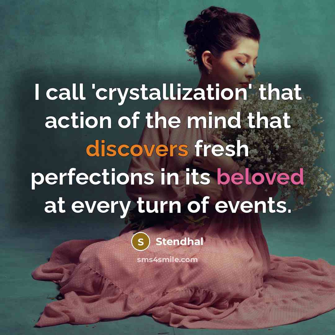 “I call 'crystallization' that action of the mind that discovers fresh perfections in its beloved at every turn of events.” quote by Stendhal