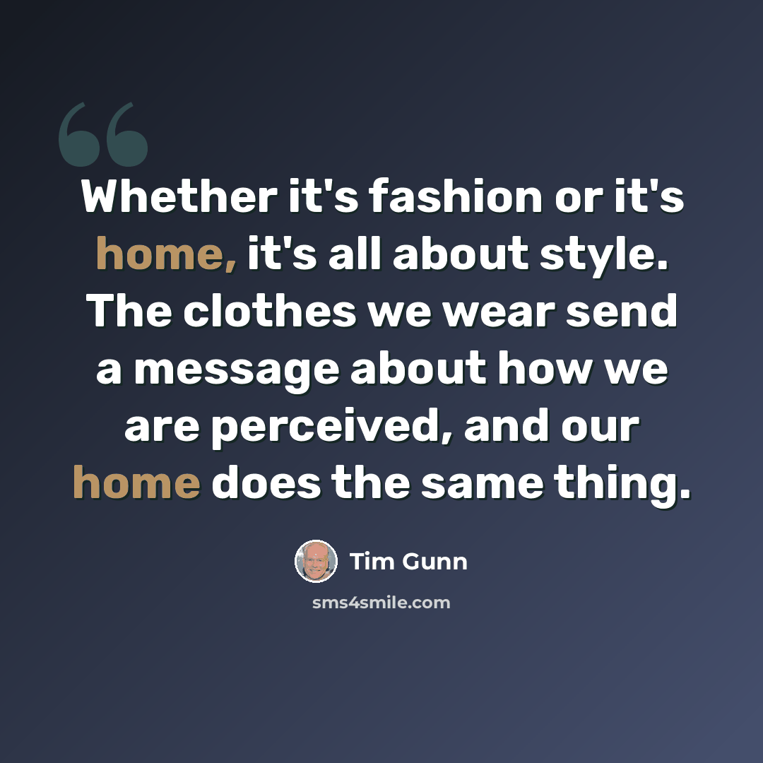 “Whether it's fashion or it's home, it's all about style. The clothes we wear send a message about how we are perceived, and our home does the same thing.” quote by Tim Gunn