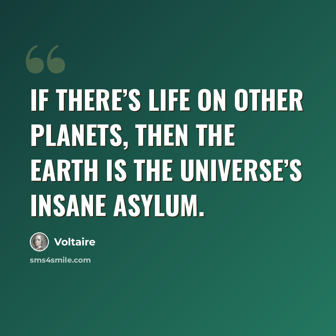 “If there’s life on other planets, then the earth is the Universe’s insane asylum.” quote by Voltaire