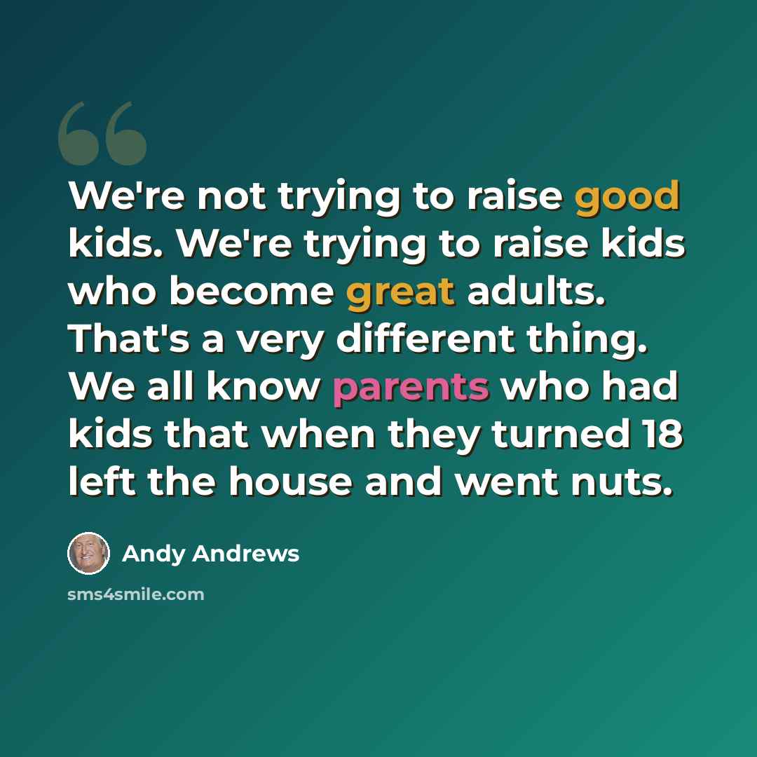 “We're not trying to raise good kids. We're trying to raise kids who become great adults. That's a very different thing. We all know parents who had kids that when they turned 18 left the house and went nuts.” quote by Andy Andrews