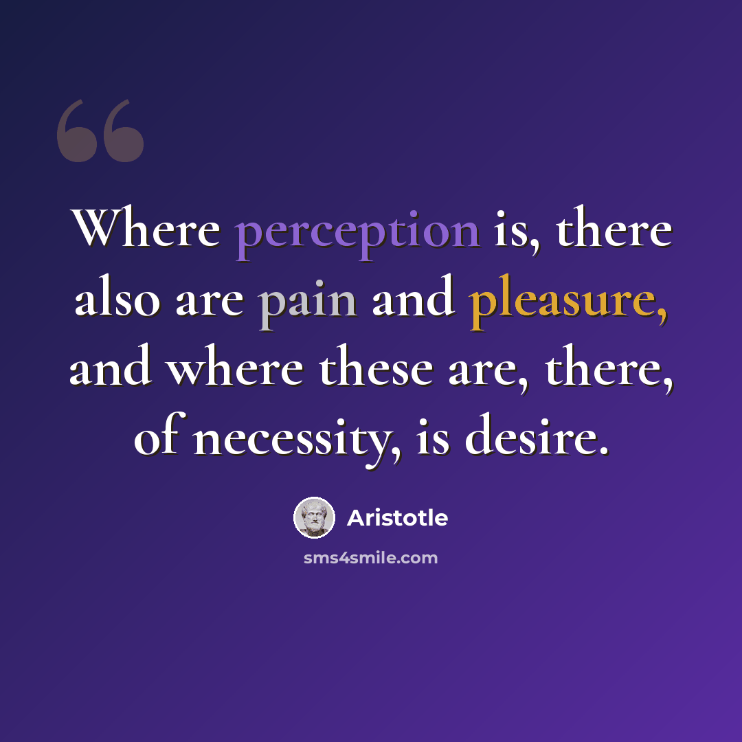 “Where perception is, there also are pain and pleasure, and where these are, there, of necessity, is desire.” quote by Aristotle