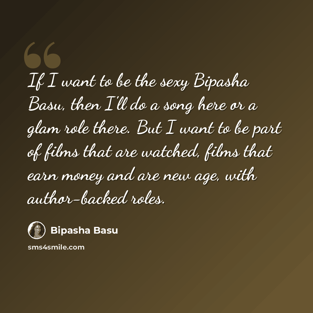“If I want to be the sexy Bipasha Basu, then I'll do a song here or a glam role there. But I want to be part of films that are watched, films that earn money and are new age, with author-backed roles.” quote by Bipasha Basu