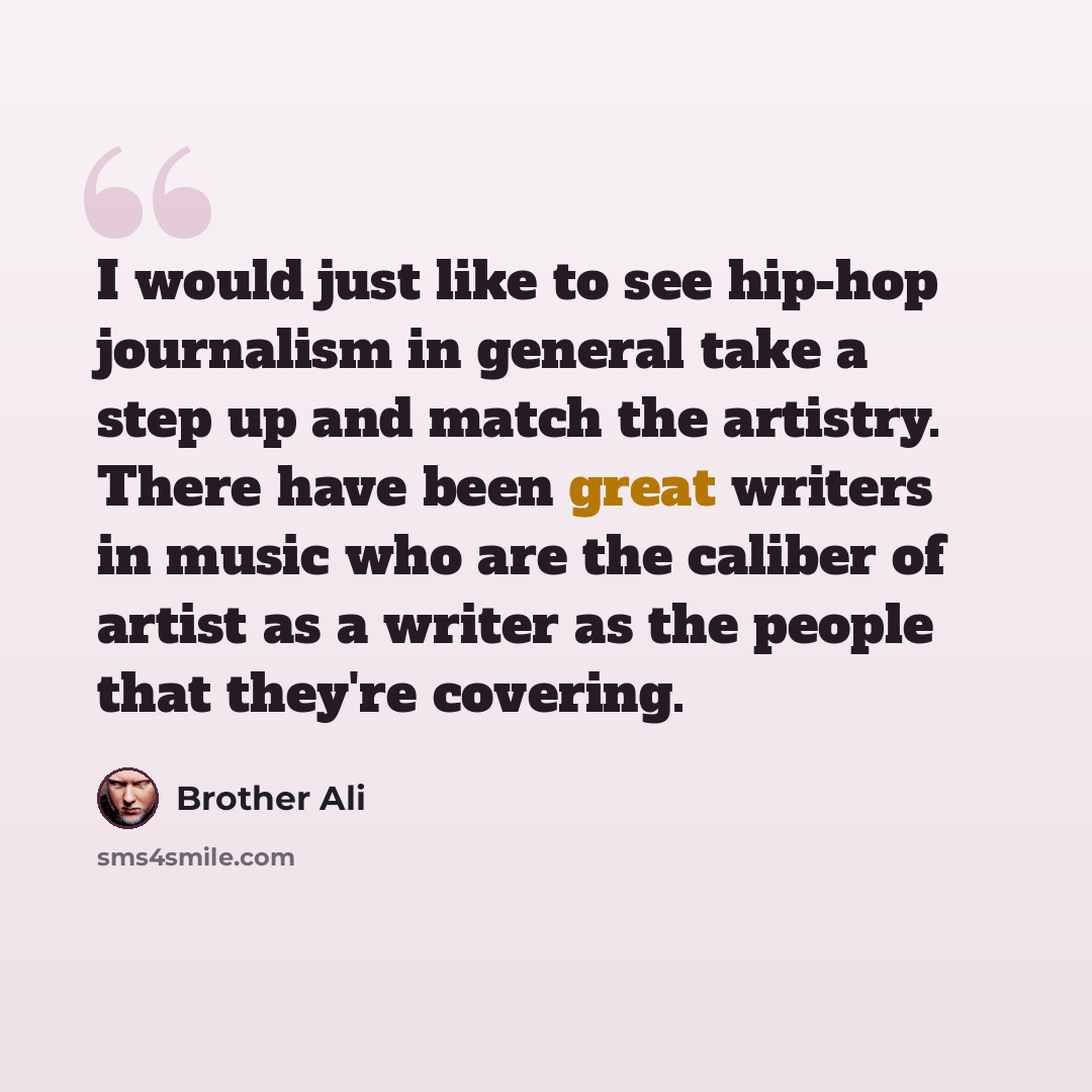 “I would just like to see hip-hop journalism in general take a step up and match the artistry. There have been great writers in music who are the caliber of artist as a writer as the people that they're covering.” quote by Brother Ali