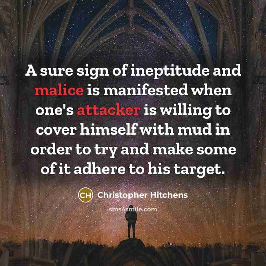 “A sure sign of ineptitude and malice is manifested when one's attacker is willing to cover himself with mud in order to try and make some of it adhere to his target.” quote by Christopher Hitchens