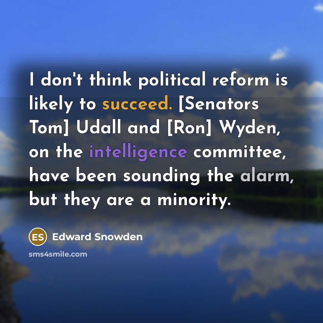 “I don't think political reform is likely to succeed. [Senators Tom] Udall and [Ron] Wyden, on the intelligence committee, have been sounding the alarm, but they are a minority.” quote by Edward Snowden