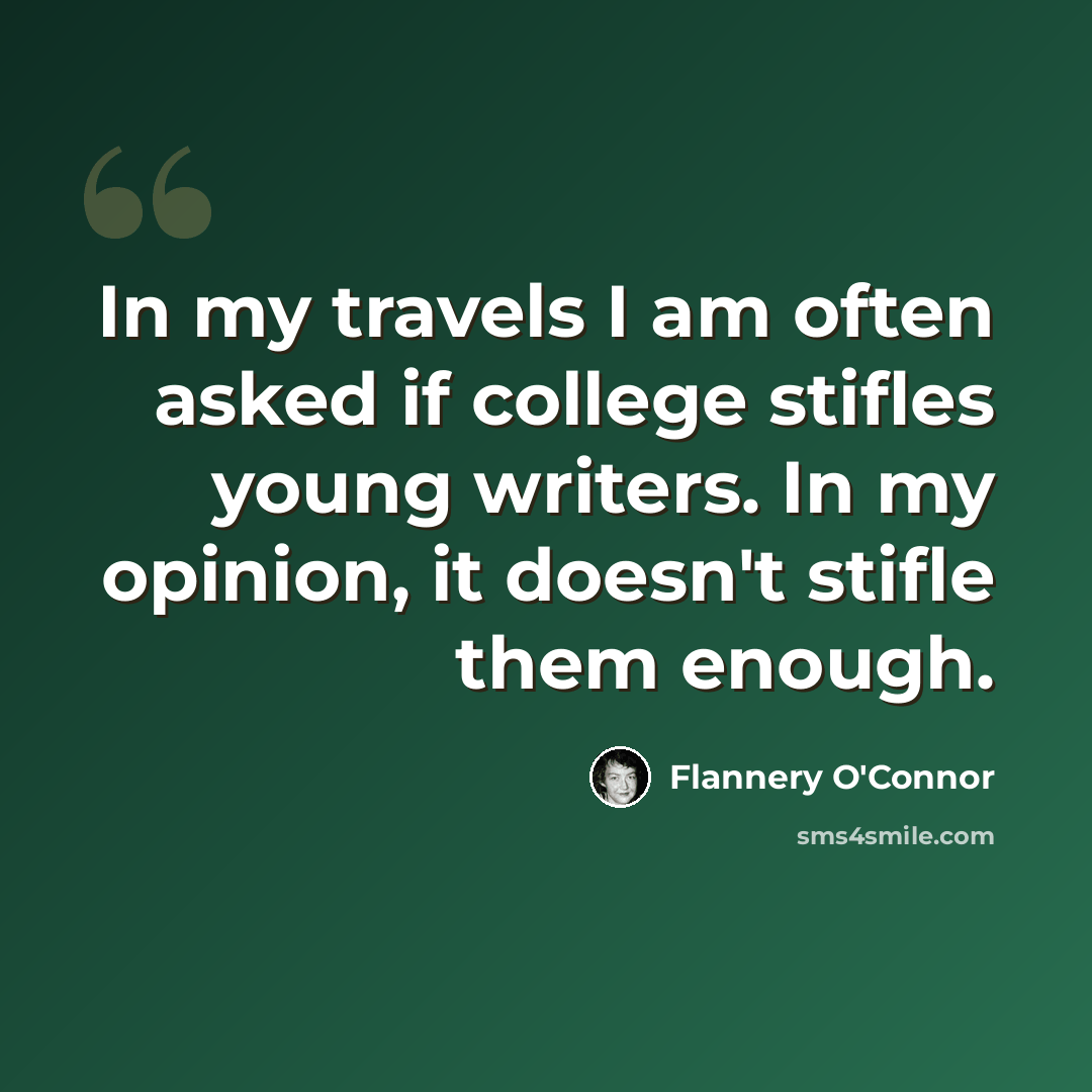 “In my travels I am often asked if college stifles young writers. In my opinion, it doesn't stifle them enough.” quote by Flannery O'Connor
