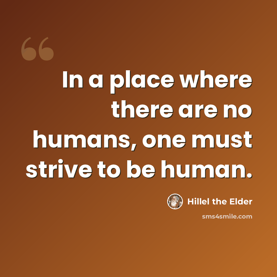 “In a place where there are no humans, one must strive to be human.” quote by Hillel the Elder