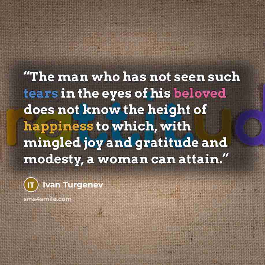 “The man who has not seen such tears in the eyes of his beloved does not know the height of happiness to which, with mingled joy and gratitude and modesty, a woman can attain.” quote by Ivan Turgenev