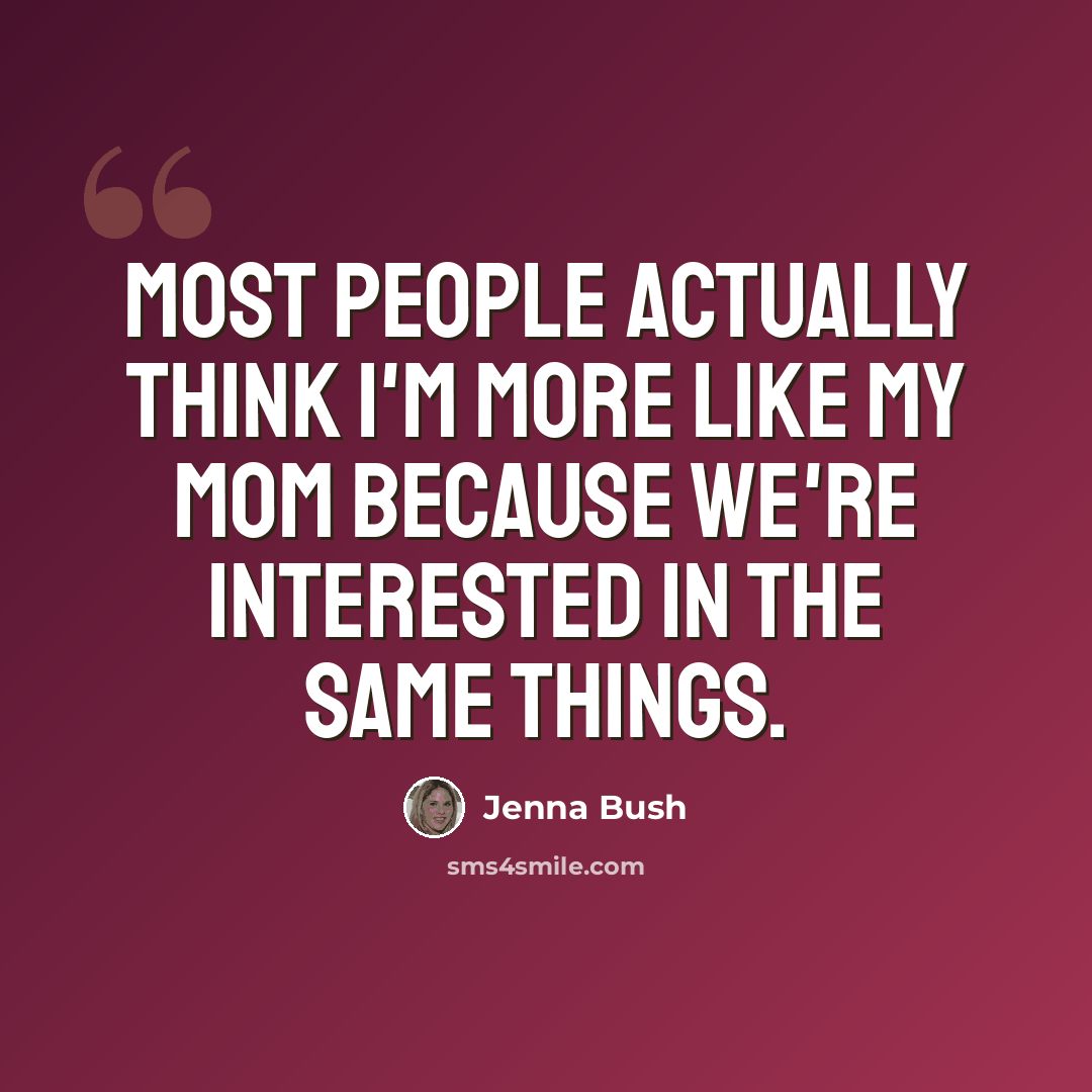 “Most people actually think I'm more like my mom because we're interested in the same things.” quote by Jenna Bush