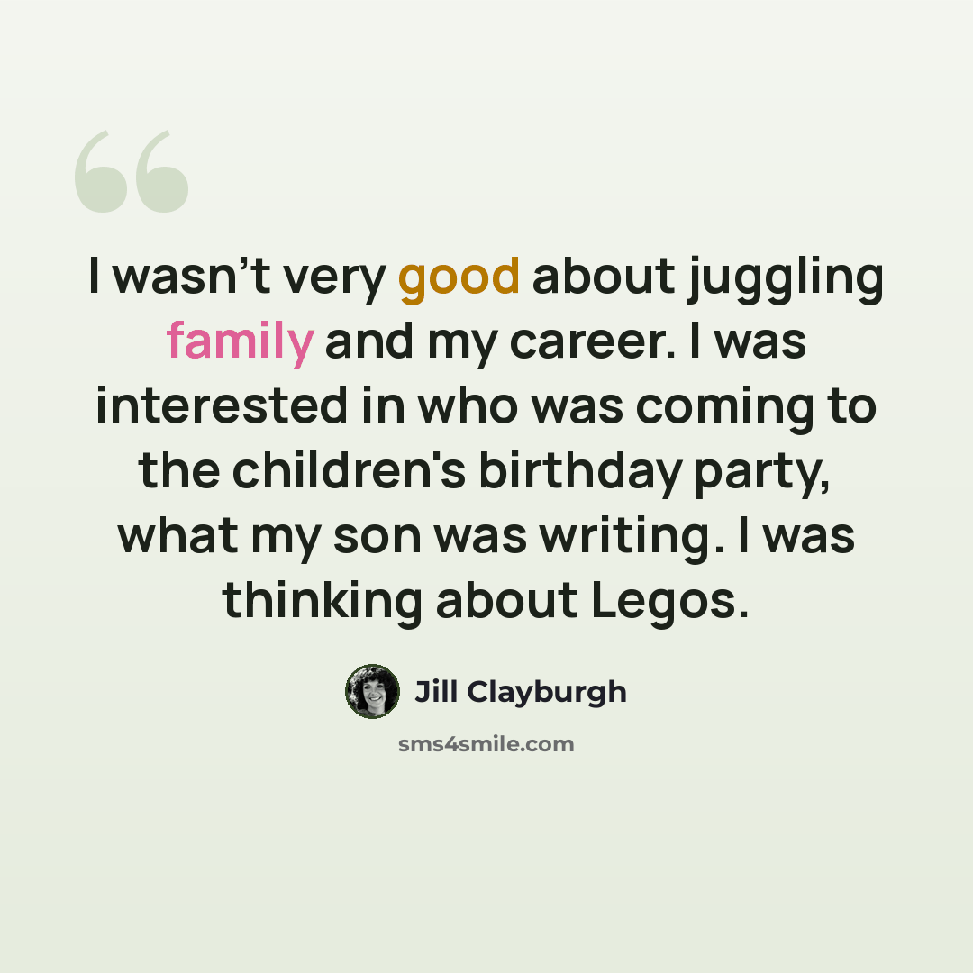 “I wasn't very good about juggling family and my career. I was interested in who was coming to the children's birthday party, what my son was writing. I was thinking about Legos.” quote by Jill Clayburgh