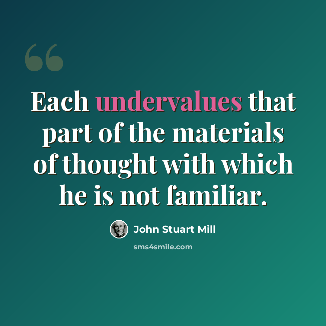 “Each undervalues that part of the materials of thought with which he is not familiar.” quote by John Stuart Mill