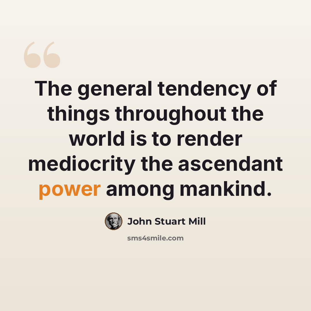 “The general tendency of things throughout the world is to render mediocrity the ascendant power among mankind.” quote by John Stuart Mill