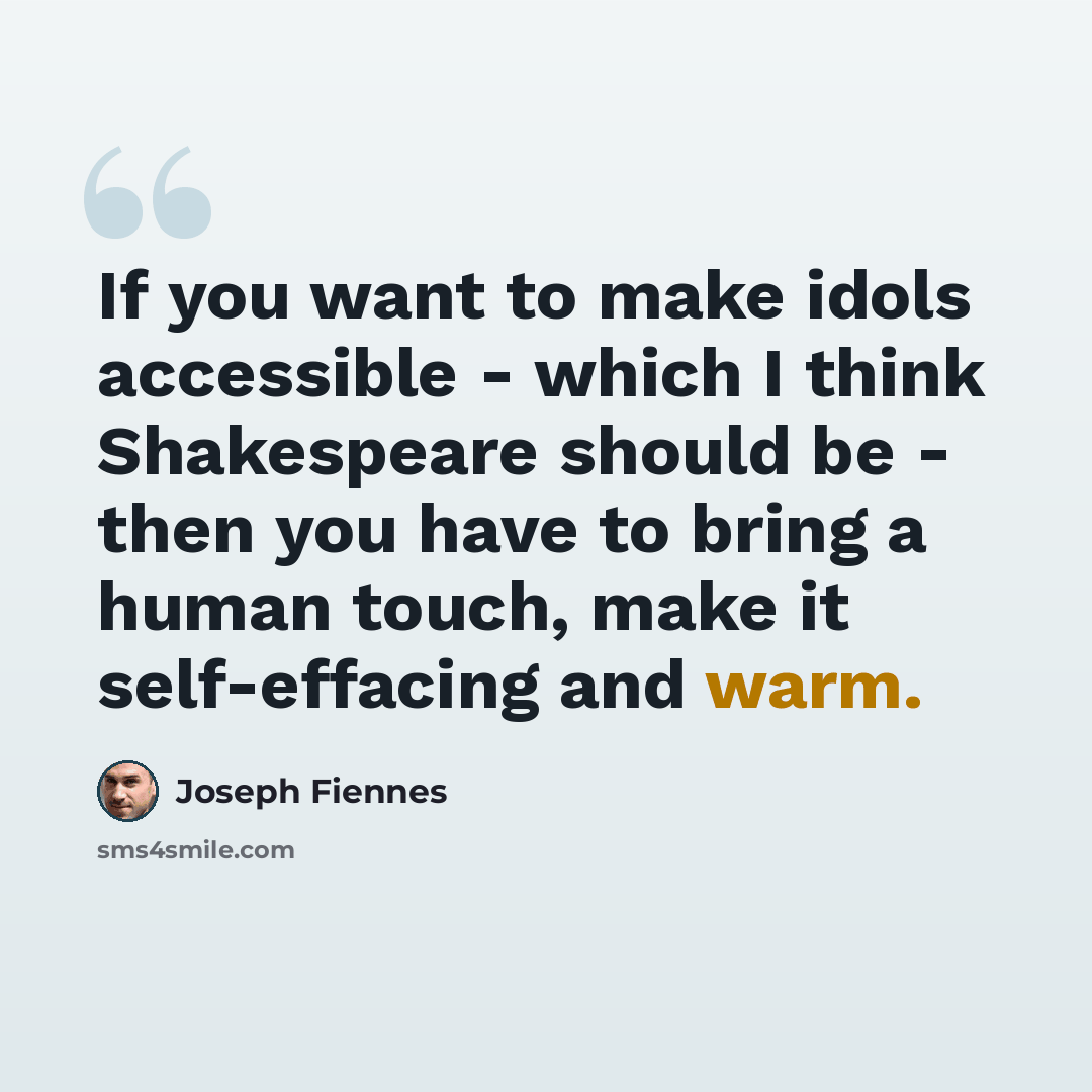 “If you want to make idols accessible - which I think Shakespeare should be - then you have to bring a human touch, make it self-effacing and warm.” quote by Joseph Fiennes