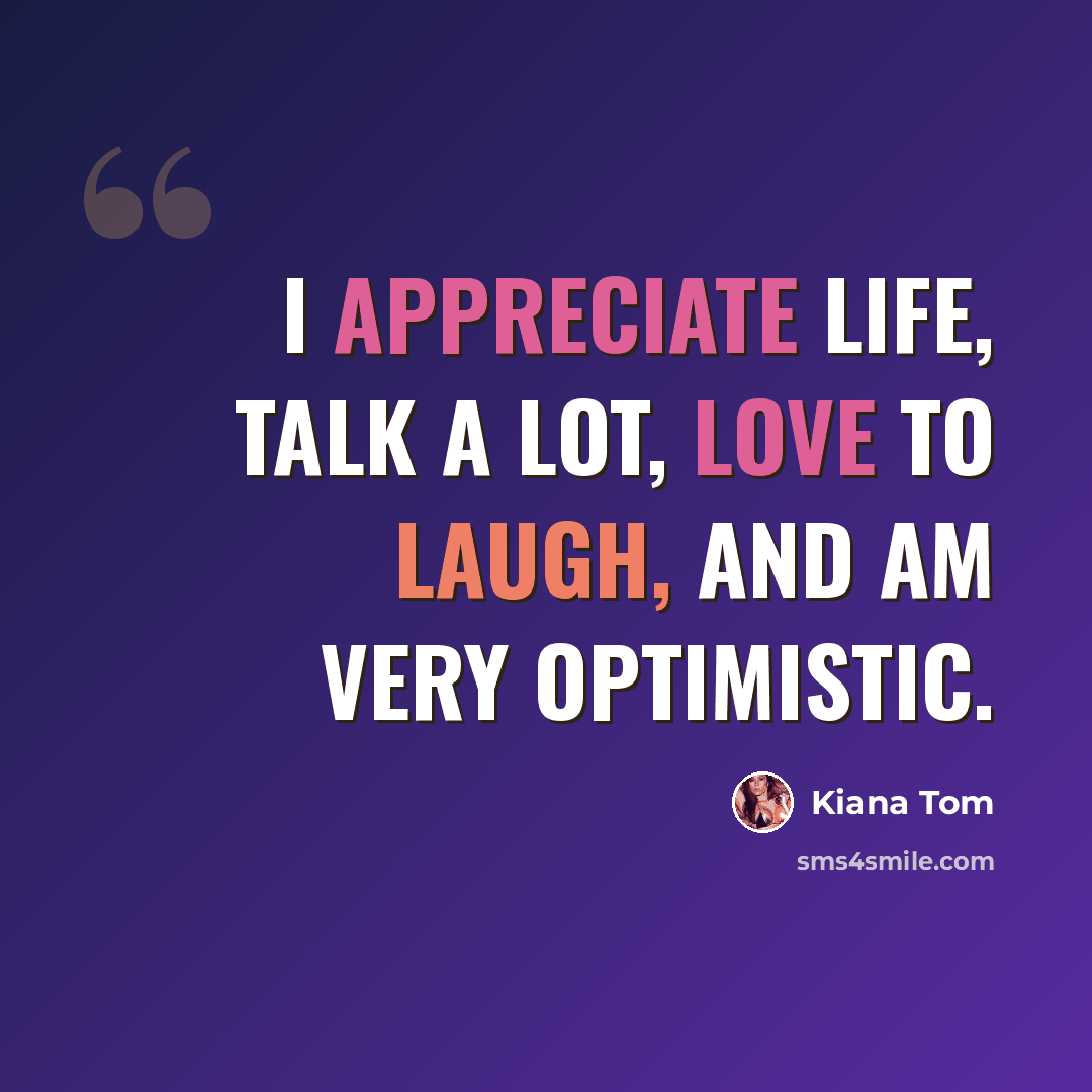 “I appreciate life, talk a lot, love to laugh, and am very optimistic.” quote by Kiana Tom