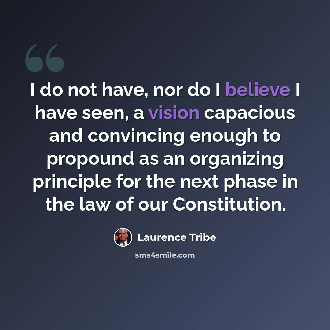 “I do not have, nor do I believe I have seen, a vision capacious and convincing enough to propound as an organizing principle for the next phase in the law of our Constitution.” quote by Laurence Tribe