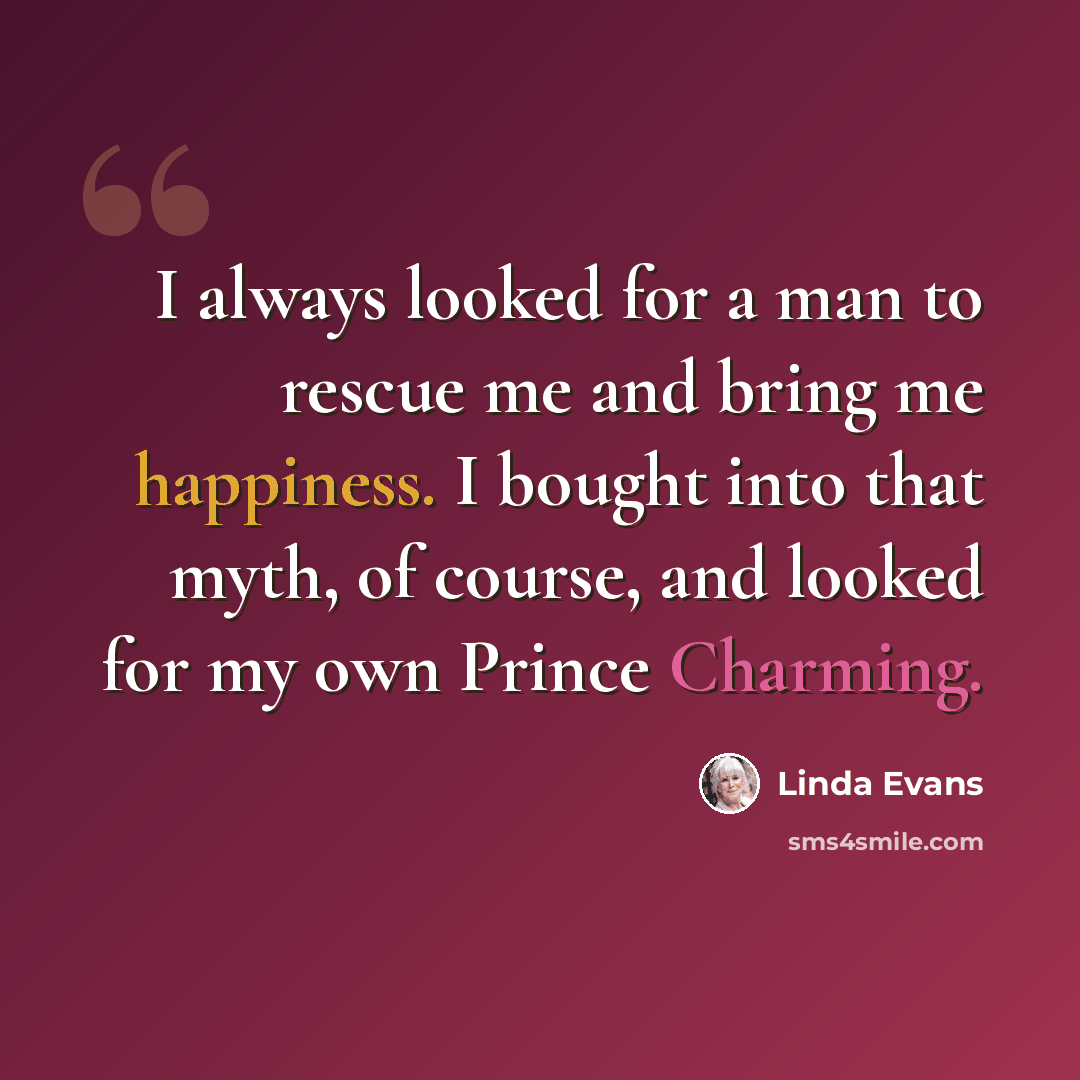 “I always looked for a man to rescue me and bring me happiness. I bought into that myth, of course, and looked for my own Prince Charming.” quote by Linda Evans