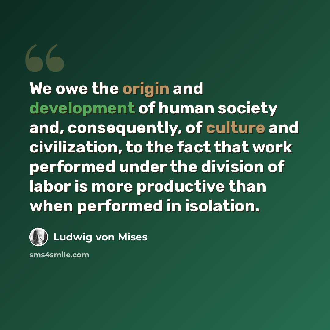 “We owe the origin and development of human society and, consequently, of culture and civilization, to the fact that work performed under the division of labor is more productive than when performed in isolation.” quote by Ludwig von Mises