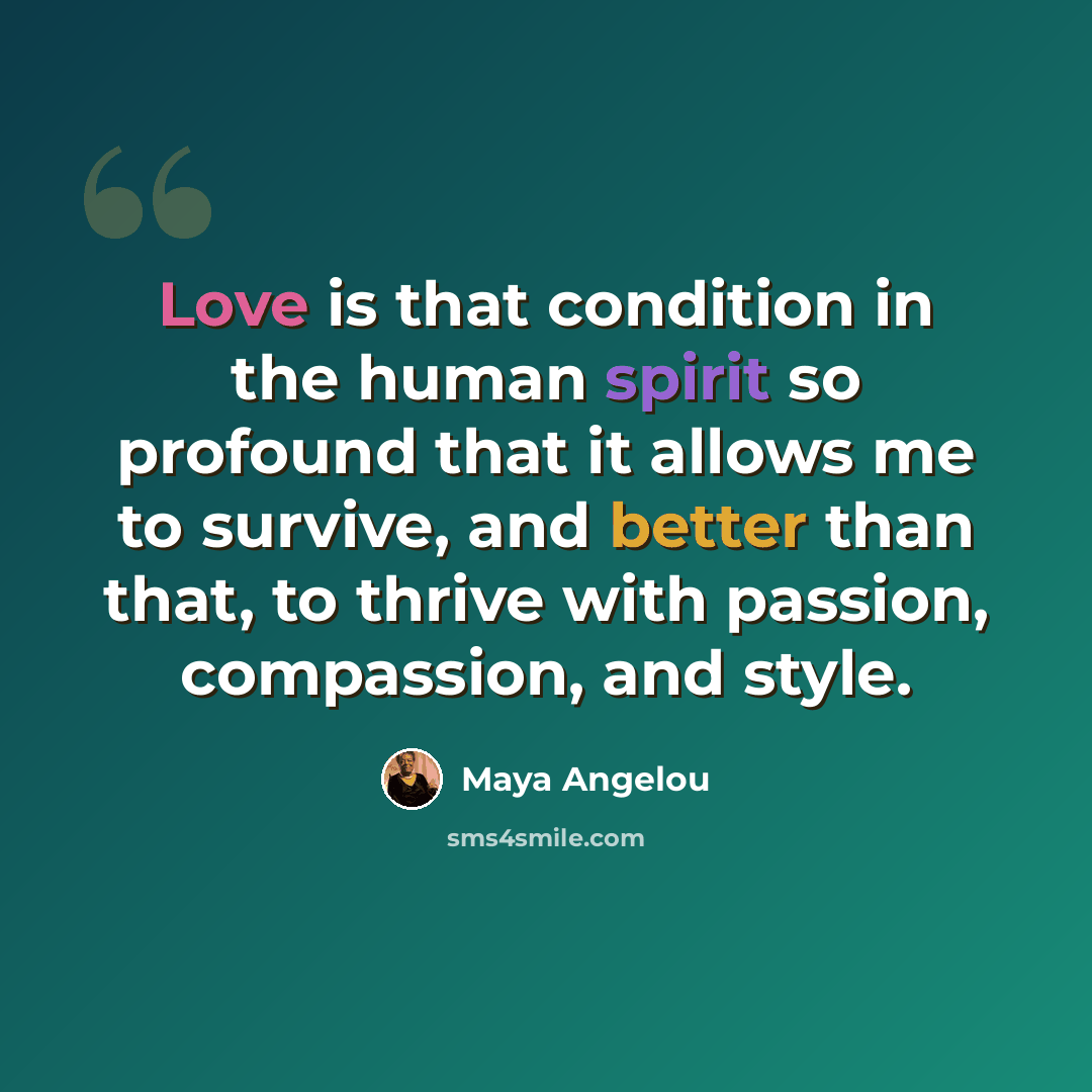 “Love is that condition in the human spirit so profound that it allows me to survive, and better than that, to thrive with passion, compassion, and style.” quote by Maya Angelou