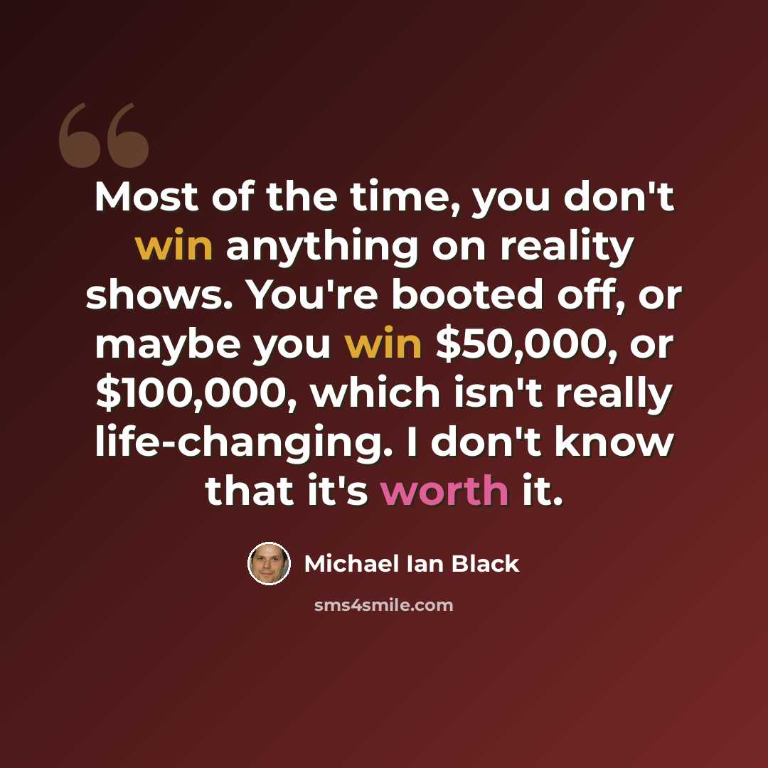 “Most of the time, you don't win anything on reality shows. You're booted off, or maybe you win $50,000, or $100,000, which isn't really life-changing. I don't know that it's worth it.” quote by Michael Ian Black