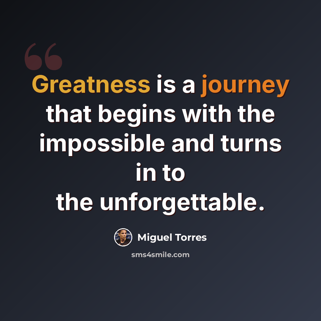 “Greatness is a journey that begins with the impossible and turns in to the unforgettable.” quote by Miguel Torres