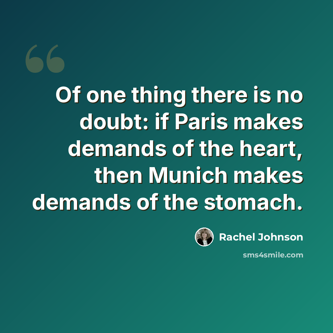“Of one thing there is no doubt: if Paris makes demands of the heart, then Munich makes demands of the stomach.” quote by Rachel Johnson