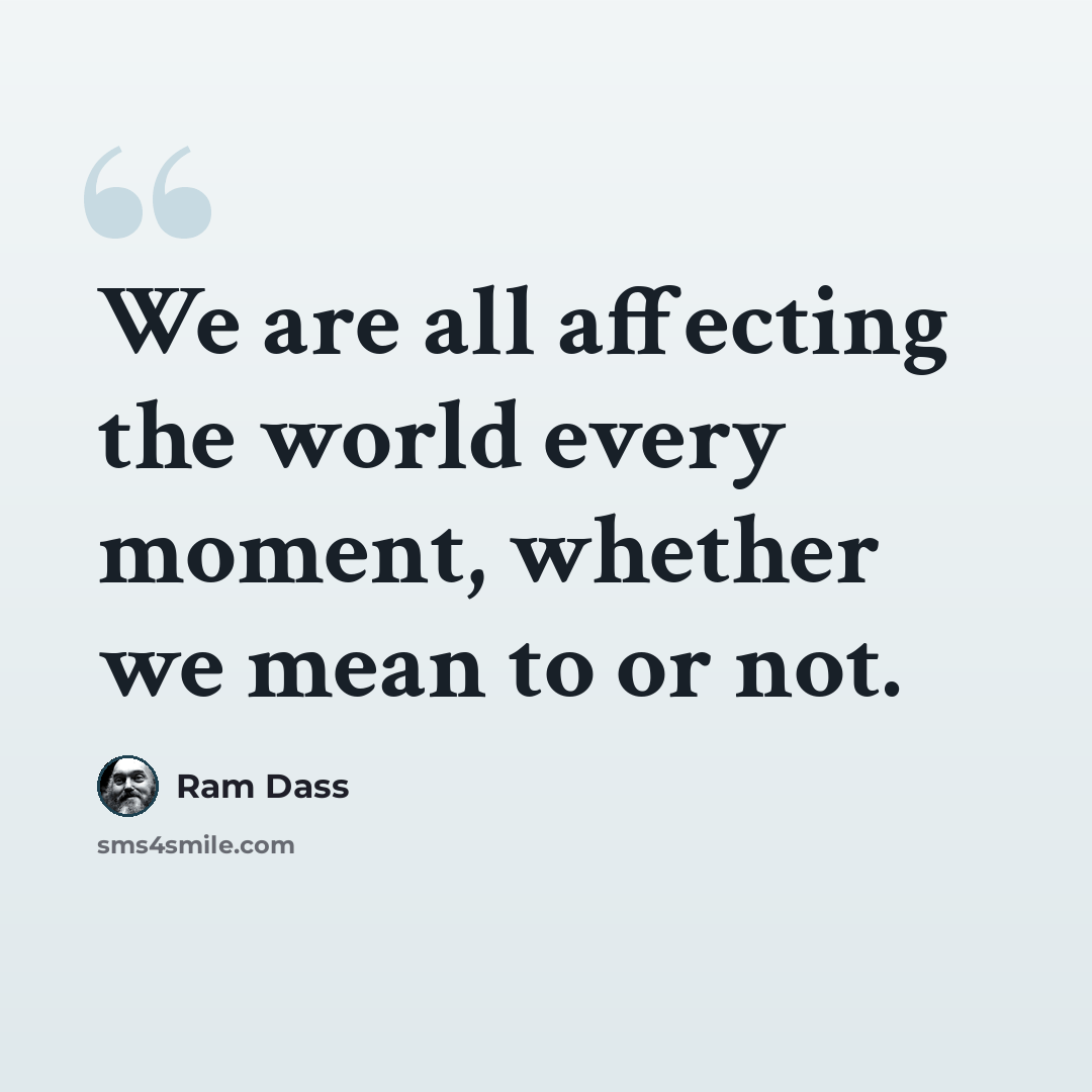 “We are all affecting the world every moment, whether we mean to or not.” quote by Ram Dass