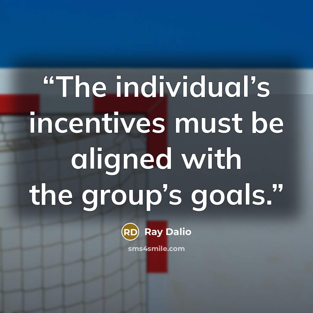 “The individual’s incentives must be aligned with the group’s goals.” quote by Ray Dalio