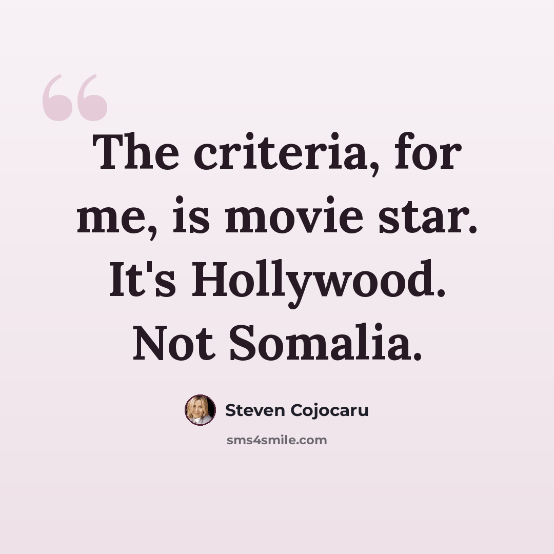“The criteria, for me, is movie star. It's Hollywood. Not Somalia.” quote by Steven Cojocaru
