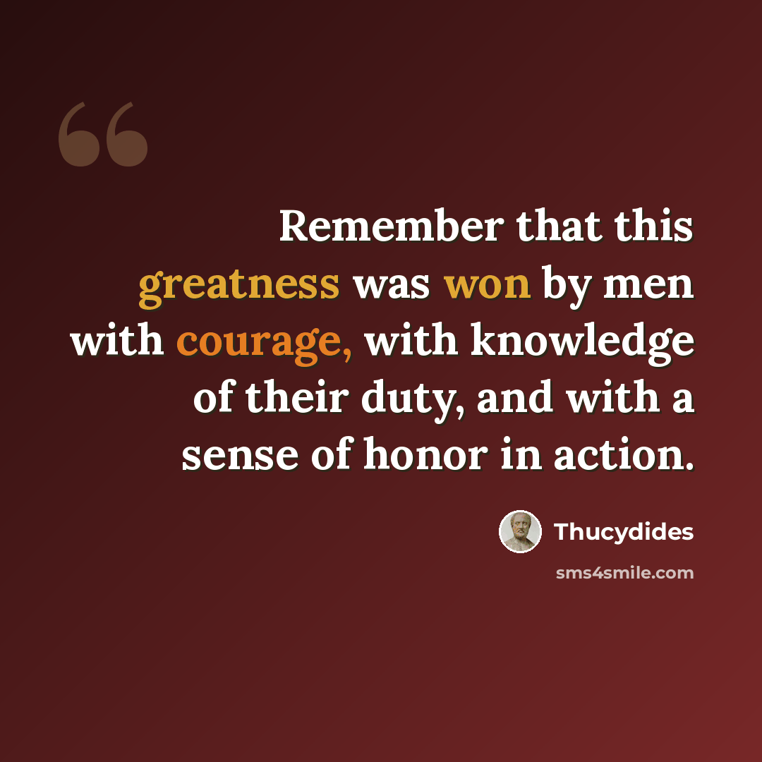 “Remember that this greatness was won by men with courage, with knowledge of their duty, and with a sense of honor in action.” quote by Thucydides
