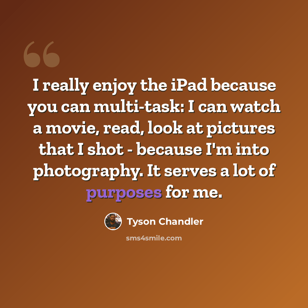 “I really enjoy the iPad because you can multi-task: I can watch a movie, read, look at pictures that I shot - because I'm into photography. It serves a lot of purposes for me.” quote by Tyson Chandler