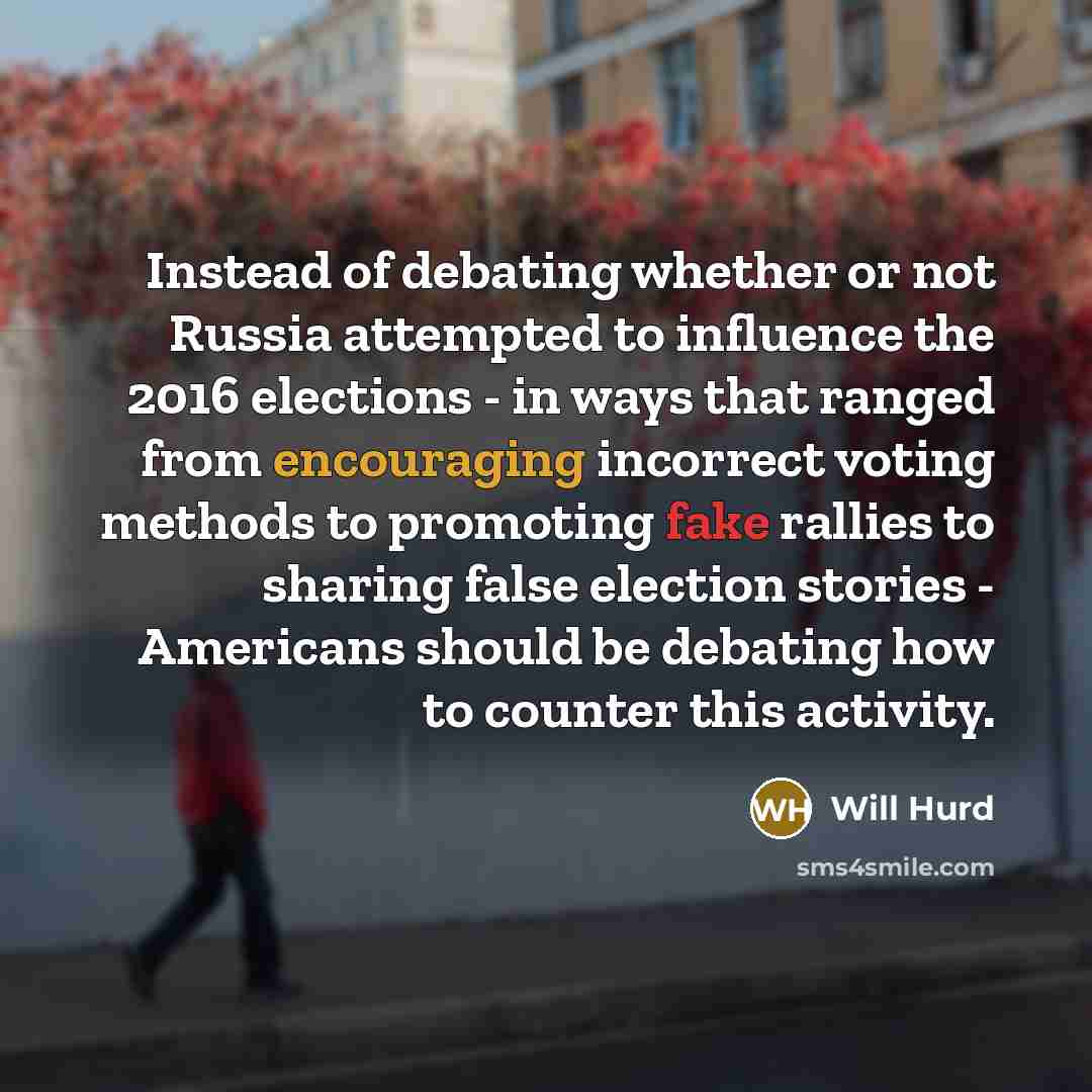 “Instead of debating whether or not Russia attempted to influence the 2016 elections - in ways that ranged from encouraging incorrect voting methods to promoting fake rallies to sharing false election stories - Americans should be debating how to counter this activity.” quote by Will Hurd