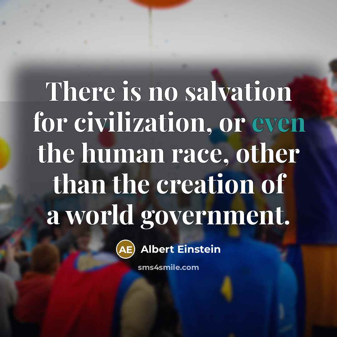 “There is no salvation for civilization, or even the human race, other than the creation of a world government.” quote by Albert Einstein