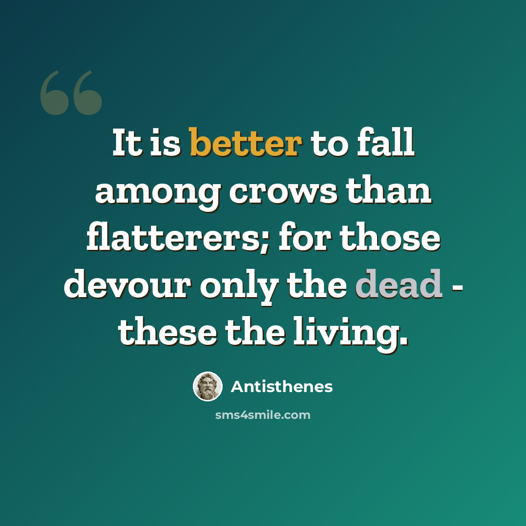 “It is better to fall among crows than flatterers; for those devour only the dead - these the living.” quote by Antisthenes